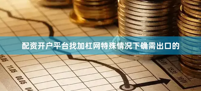 配资开户平台找加杠网特殊情况下确需出口的
