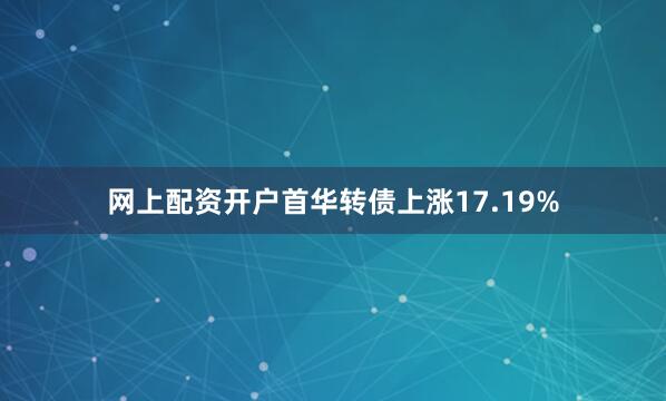 网上配资开户首华转债上涨17.19%