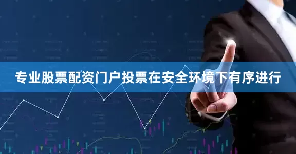 专业股票配资门户投票在安全环境下有序进行