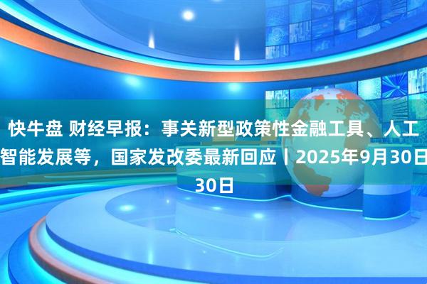 快牛盘 财经早报：事关新型政策性金融工具、人工智能发展等，国家发改委最新回应丨2025年9月30日