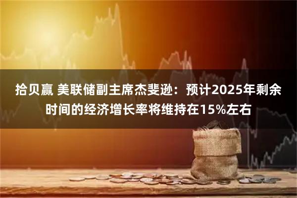 拾贝赢 美联储副主席杰斐逊：预计2025年剩余时间的经济增长率将维持在15%左右