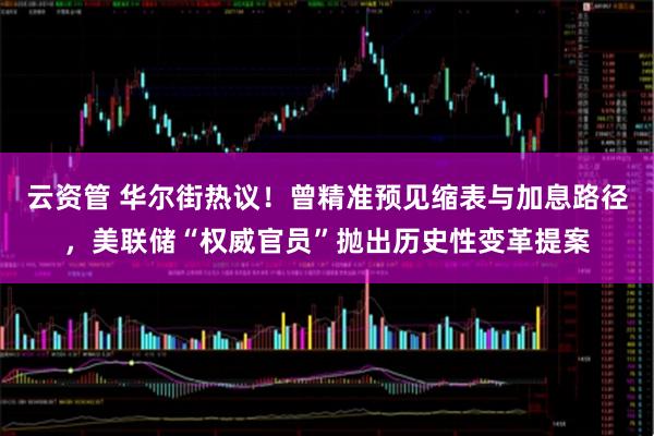 云资管 华尔街热议！曾精准预见缩表与加息路径，美联储“权威官员”抛出历史性变革提案