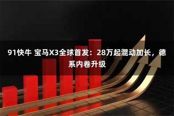 91快牛 宝马X3全球首发：28万起混动加长，德系内卷升级