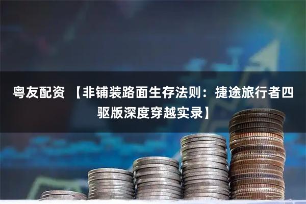 粤友配资 【非铺装路面生存法则：捷途旅行者四驱版深度穿越实录】