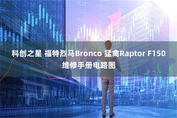 科创之星 福特烈马Bronco 猛禽Raptor F150维修手册电路图