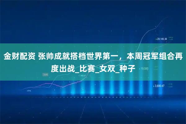 金财配资 张帅成就搭档世界第一，本周冠军组合再度出战_比赛_女双_种子