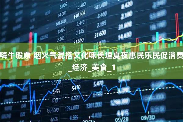 嗨牛股票 烟火气混搭文化味长垣夏夜惠民乐民促消费_经济_美食_1