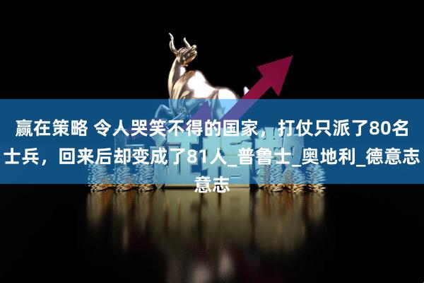 赢在策略 令人哭笑不得的国家，打仗只派了80名士兵，回来后却变成了81人_普鲁士_奥地利_德意志