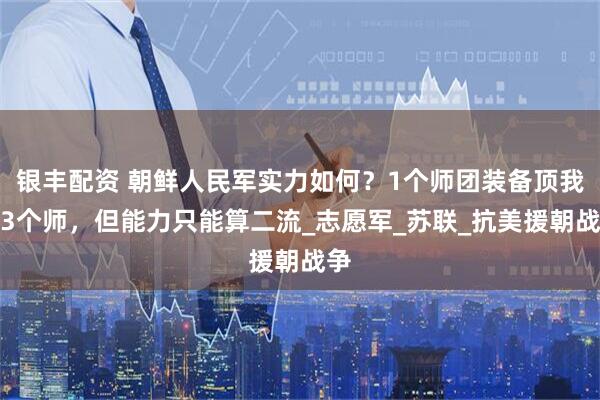 银丰配资 朝鲜人民军实力如何？1个师团装备顶我军3个师，但能力只能算二流_志愿军_苏联_抗美援朝战争