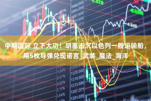 中期国际 立下大功！胡塞击沉以色列一艘运输船，用5枚导弹兑现诺言_武装_魔法_海洋