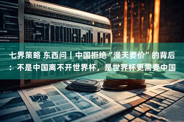 七界策略 东西问｜中国拒绝“漫天要价”的背后：不是中国离不开世界杯，是世界杯更需要中国