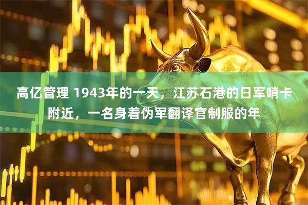高亿管理 1943年的一天，江苏石港的日军哨卡附近，一名身着伪军翻译官制服的年