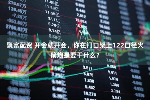 聚富配资 开会就开会，你在门口架上122口径火箭炮是要干什么？