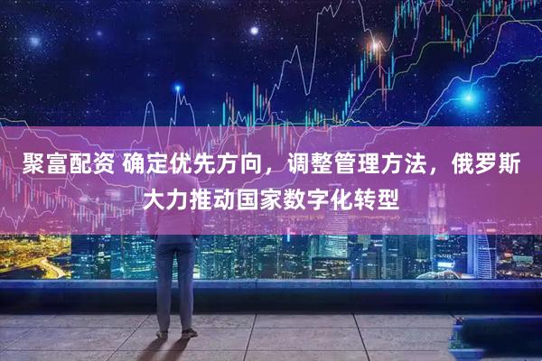 聚富配资 确定优先方向，调整管理方法，俄罗斯大力推动国家数字化转型