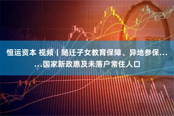 恒运资本 视频丨随迁子女教育保障、异地参保……国家新政惠及未落户常住人口