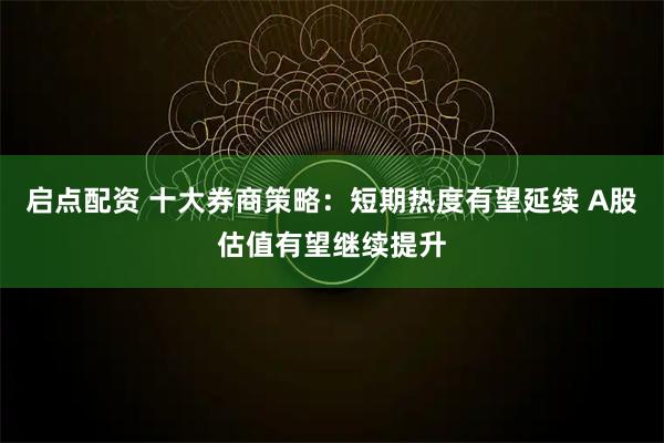 启点配资 十大券商策略：短期热度有望延续 A股估值有望继续提升