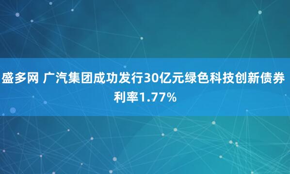 盛多网 广汽集团成功发行30亿元绿色科技创新债券 利率1.77%