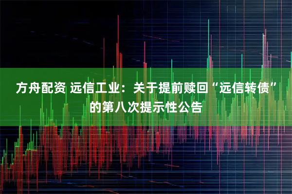 方舟配资 远信工业：关于提前赎回“远信转债”的第八次提示性公告