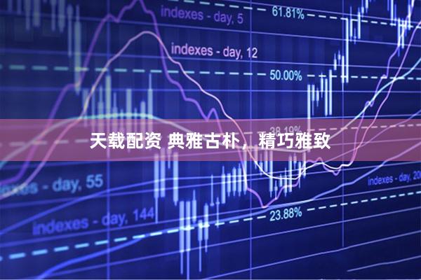 天载配资 典雅古朴，精巧雅致