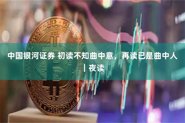 中国银河证券 初读不知曲中意，再读已是曲中人｜夜读
