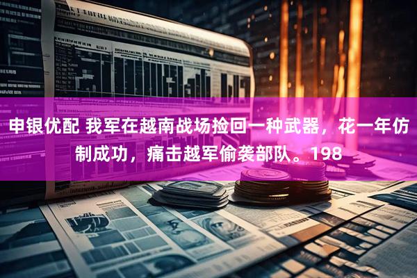 申银优配 我军在越南战场捡回一种武器，花一年仿制成功，痛击越军偷袭部队。198