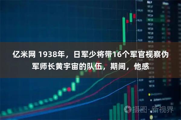 亿米网 1938年，日军少将带16个军官视察伪军师长黄宇宙的队伍，期间，他感