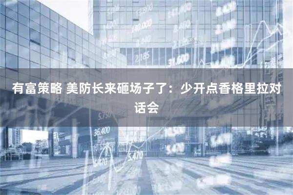 有富策略 美防长来砸场子了：少开点香格里拉对话会