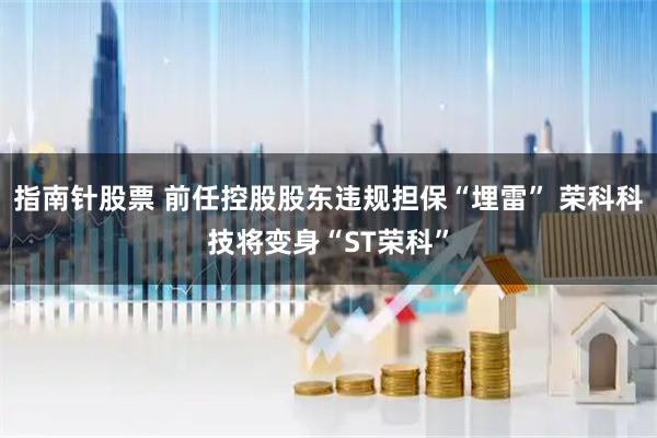 指南针股票 前任控股股东违规担保“埋雷” 荣科科技将变身“ST荣科”