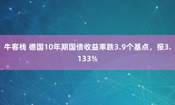 牛客栈 德国10年期国债收益率跌3.9个基点，报3.133%