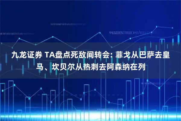 九龙证券 TA盘点死敌间转会: 菲戈从巴萨去皇马、坎贝尔从热刺去阿森纳在列