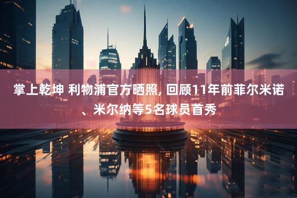 掌上乾坤 利物浦官方晒照, 回顾11年前菲尔米诺、米尔纳等5名球员首秀