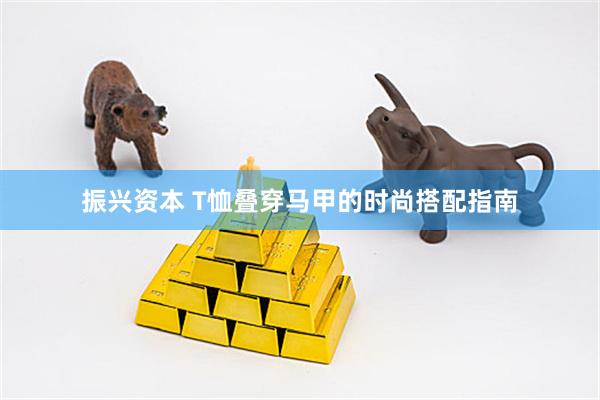 振兴资本 T恤叠穿马甲的时尚搭配指南