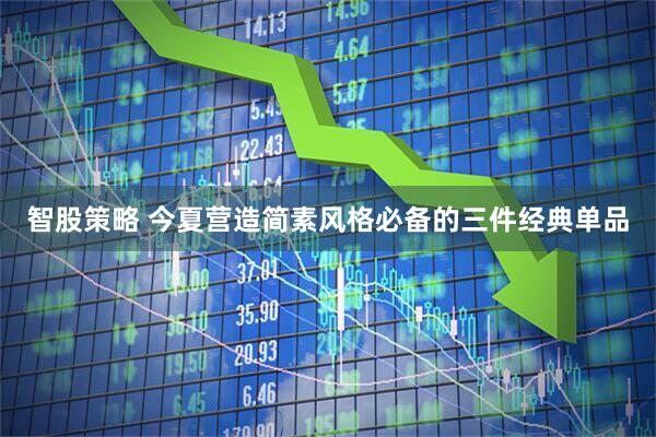 智股策略 今夏营造简素风格必备的三件经典单品